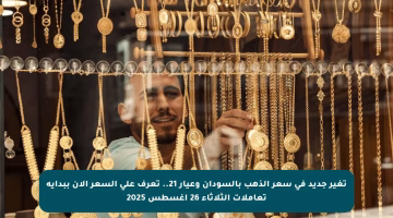 تغير جديد في سعر الذهب بالسودان وعيار 21.. تعرف على السعر الآن ببداية تعاملات الثلاثاء 26 أغسطس 2025